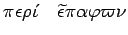 $\pi\epsilon\rho\acute{\iota}\quad \widetilde{\epsilon}\pi\alpha\varphi\varpi\nu$